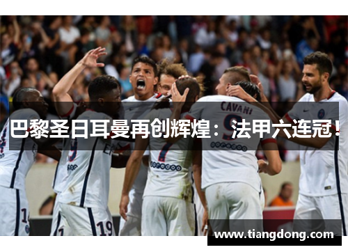 巴黎圣日耳曼再创辉煌：法甲六连冠！